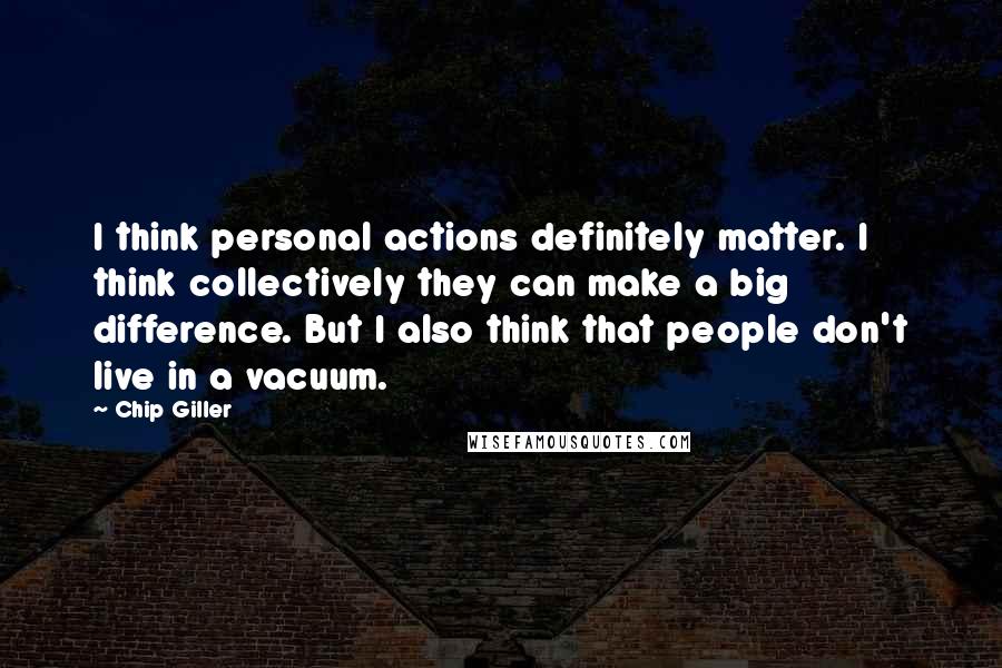 Chip Giller Quotes: I think personal actions definitely matter. I think collectively they can make a big difference. But I also think that people don't live in a vacuum.