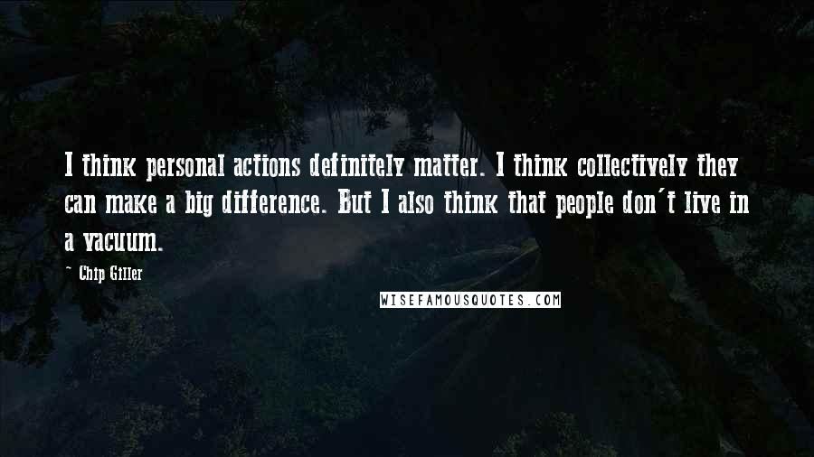 Chip Giller Quotes: I think personal actions definitely matter. I think collectively they can make a big difference. But I also think that people don't live in a vacuum.