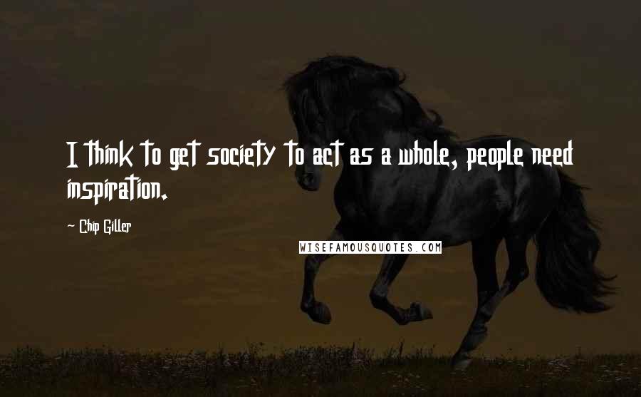 Chip Giller Quotes: I think to get society to act as a whole, people need inspiration.