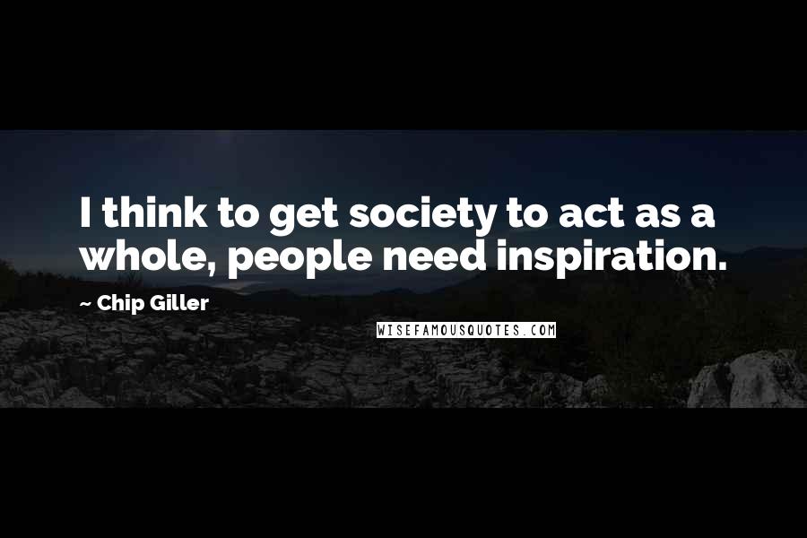 Chip Giller Quotes: I think to get society to act as a whole, people need inspiration.