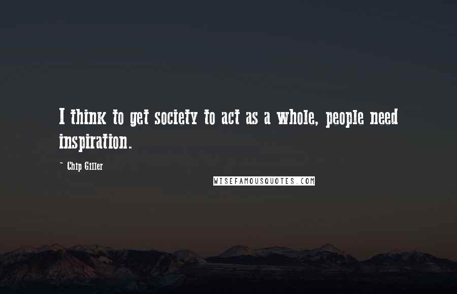 Chip Giller Quotes: I think to get society to act as a whole, people need inspiration.