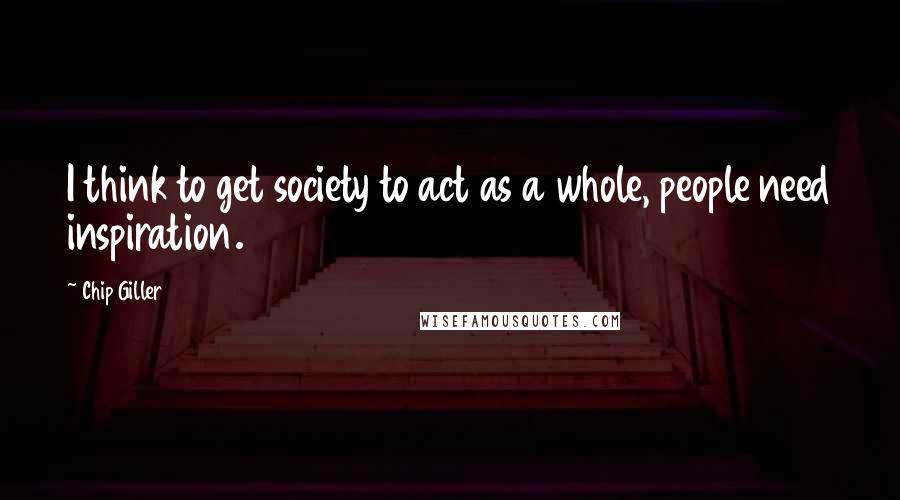 Chip Giller Quotes: I think to get society to act as a whole, people need inspiration.