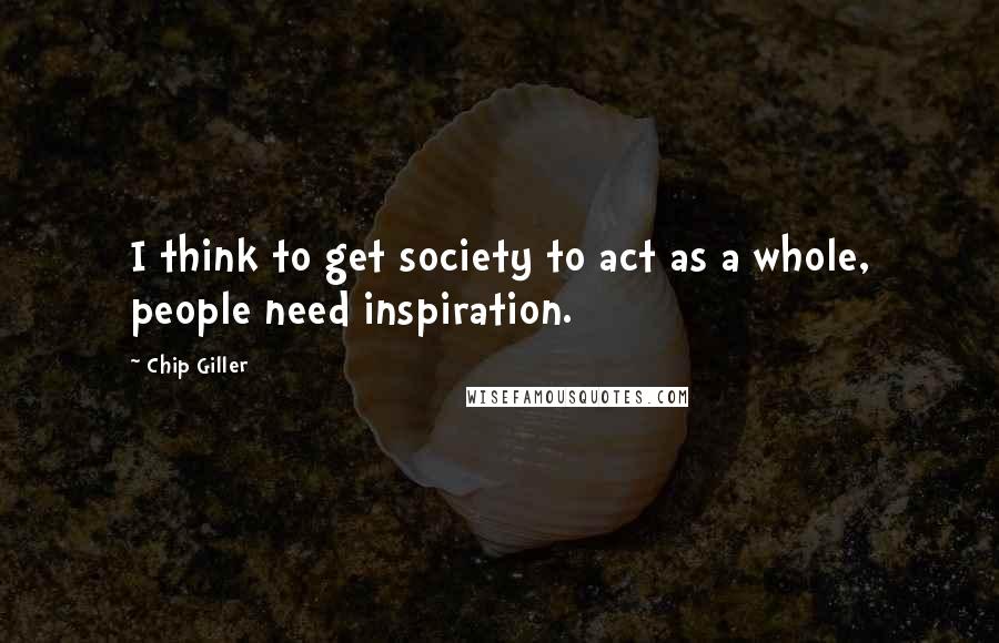 Chip Giller Quotes: I think to get society to act as a whole, people need inspiration.