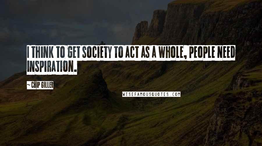 Chip Giller Quotes: I think to get society to act as a whole, people need inspiration.