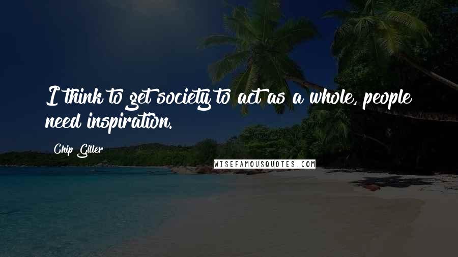 Chip Giller Quotes: I think to get society to act as a whole, people need inspiration.