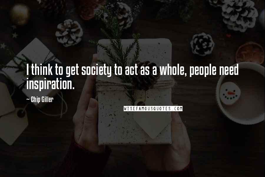 Chip Giller Quotes: I think to get society to act as a whole, people need inspiration.