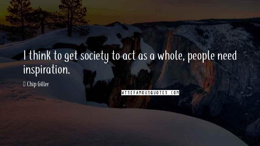 Chip Giller Quotes: I think to get society to act as a whole, people need inspiration.