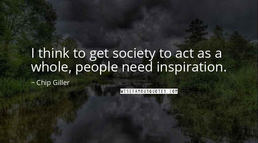 Chip Giller Quotes: I think to get society to act as a whole, people need inspiration.