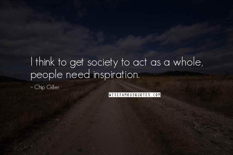 Chip Giller Quotes: I think to get society to act as a whole, people need inspiration.