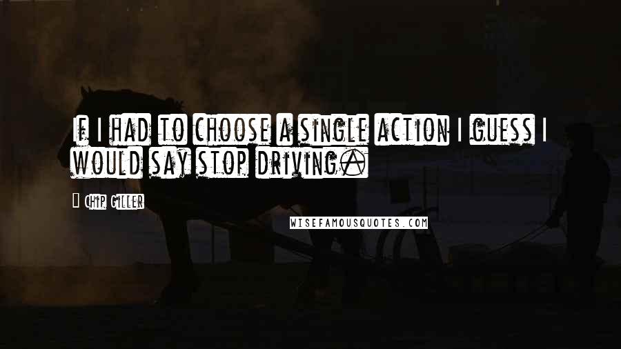 Chip Giller Quotes: If I had to choose a single action I guess I would say stop driving.