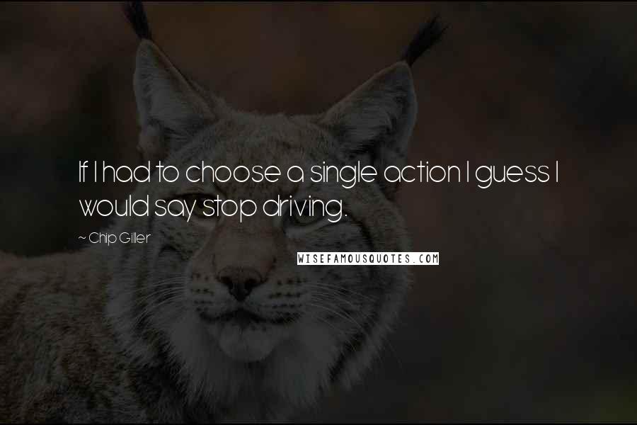 Chip Giller Quotes: If I had to choose a single action I guess I would say stop driving.