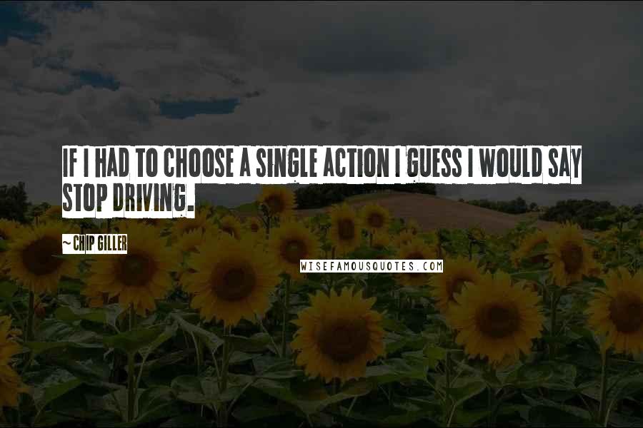 Chip Giller Quotes: If I had to choose a single action I guess I would say stop driving.