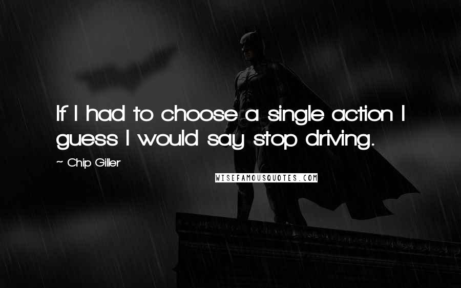 Chip Giller Quotes: If I had to choose a single action I guess I would say stop driving.