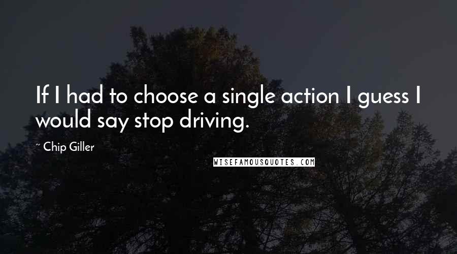 Chip Giller Quotes: If I had to choose a single action I guess I would say stop driving.