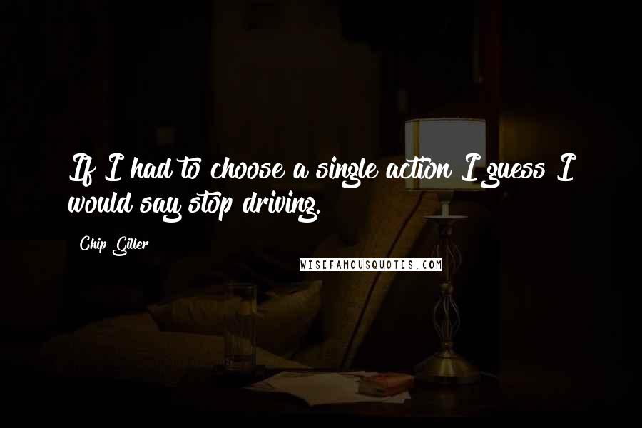 Chip Giller Quotes: If I had to choose a single action I guess I would say stop driving.