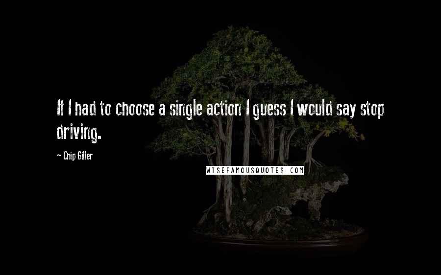 Chip Giller Quotes: If I had to choose a single action I guess I would say stop driving.