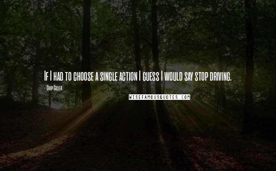 Chip Giller Quotes: If I had to choose a single action I guess I would say stop driving.