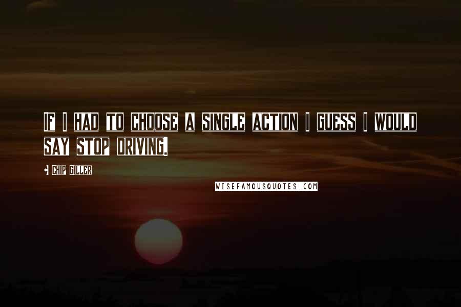 Chip Giller Quotes: If I had to choose a single action I guess I would say stop driving.