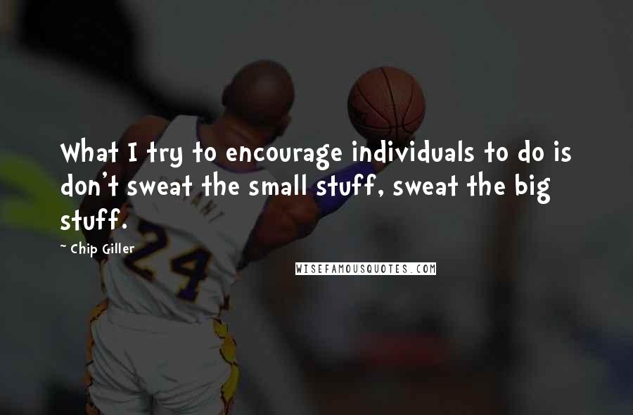 Chip Giller Quotes: What I try to encourage individuals to do is don't sweat the small stuff, sweat the big stuff.