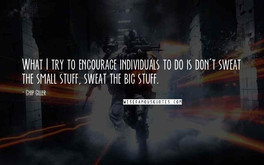 Chip Giller Quotes: What I try to encourage individuals to do is don't sweat the small stuff, sweat the big stuff.