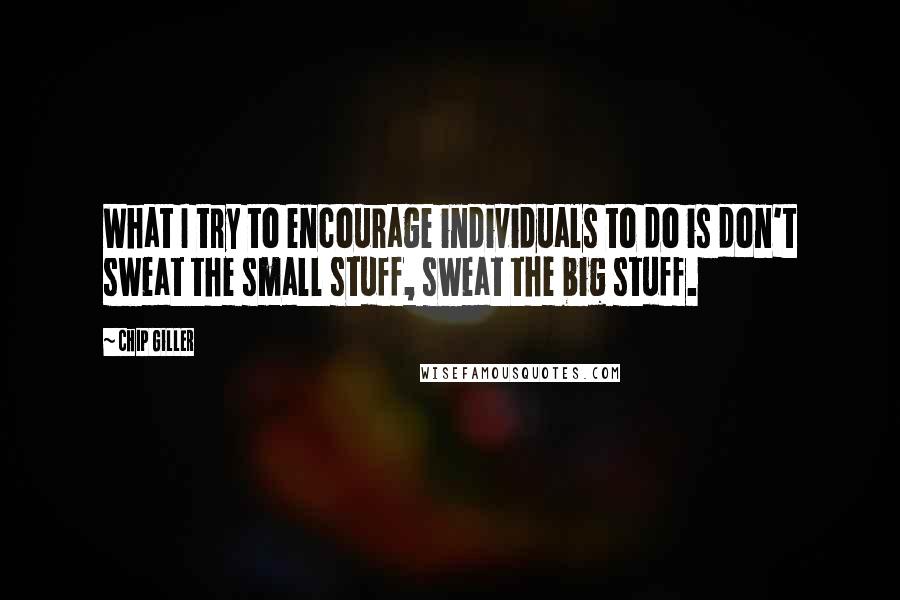Chip Giller Quotes: What I try to encourage individuals to do is don't sweat the small stuff, sweat the big stuff.
