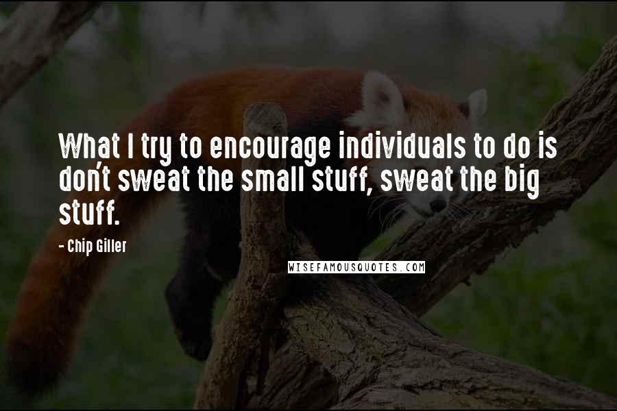 Chip Giller Quotes: What I try to encourage individuals to do is don't sweat the small stuff, sweat the big stuff.