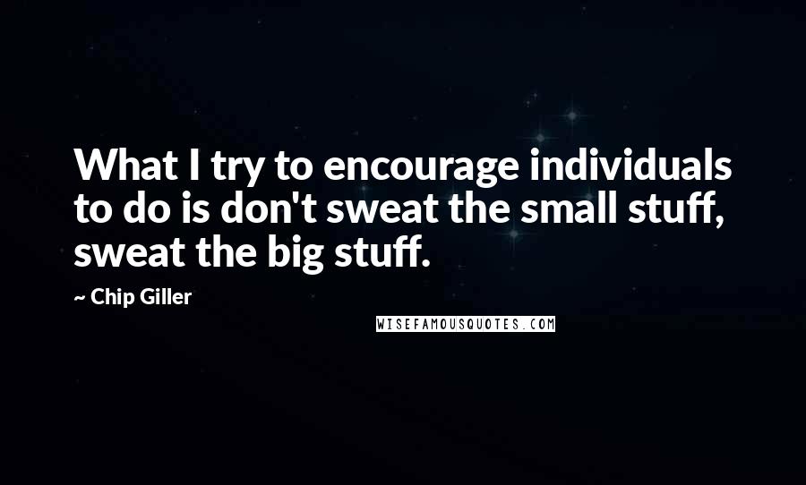 Chip Giller Quotes: What I try to encourage individuals to do is don't sweat the small stuff, sweat the big stuff.