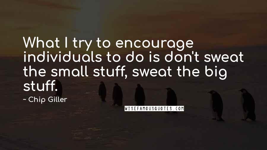 Chip Giller Quotes: What I try to encourage individuals to do is don't sweat the small stuff, sweat the big stuff.