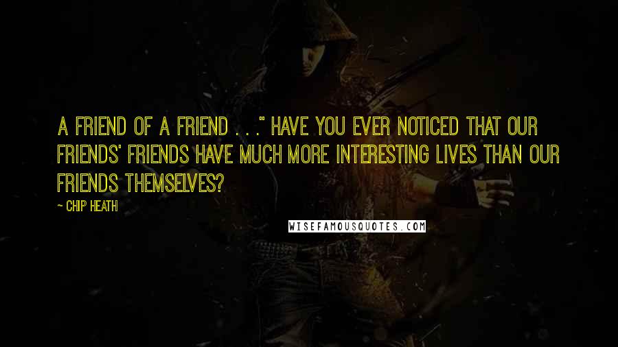 Chip Heath Quotes: A friend of a friend . . ." Have you ever noticed that our friends' friends have much more interesting lives than our friends themselves?