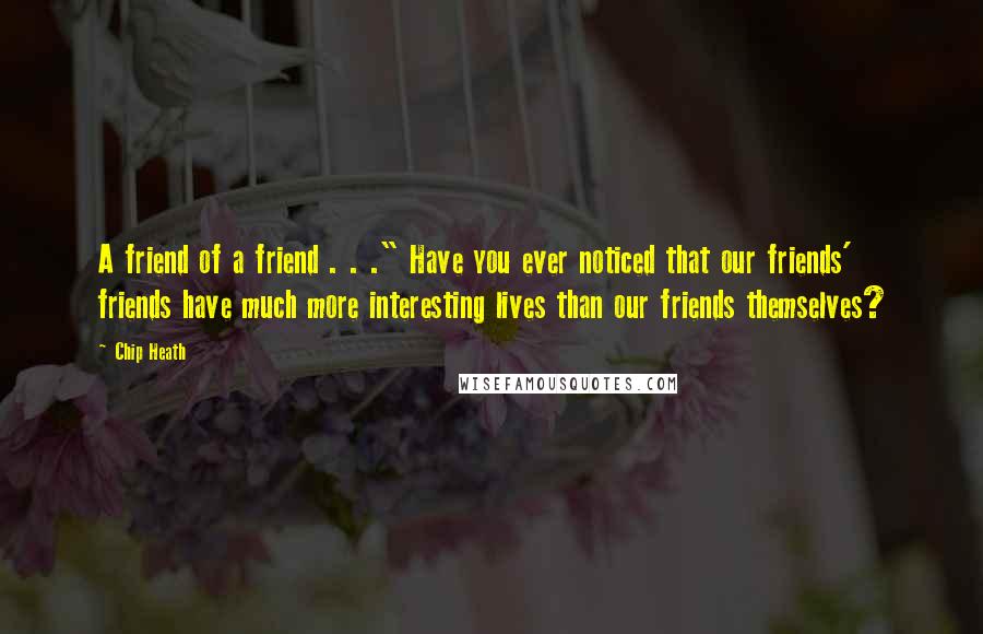 Chip Heath Quotes: A friend of a friend . . ." Have you ever noticed that our friends' friends have much more interesting lives than our friends themselves?