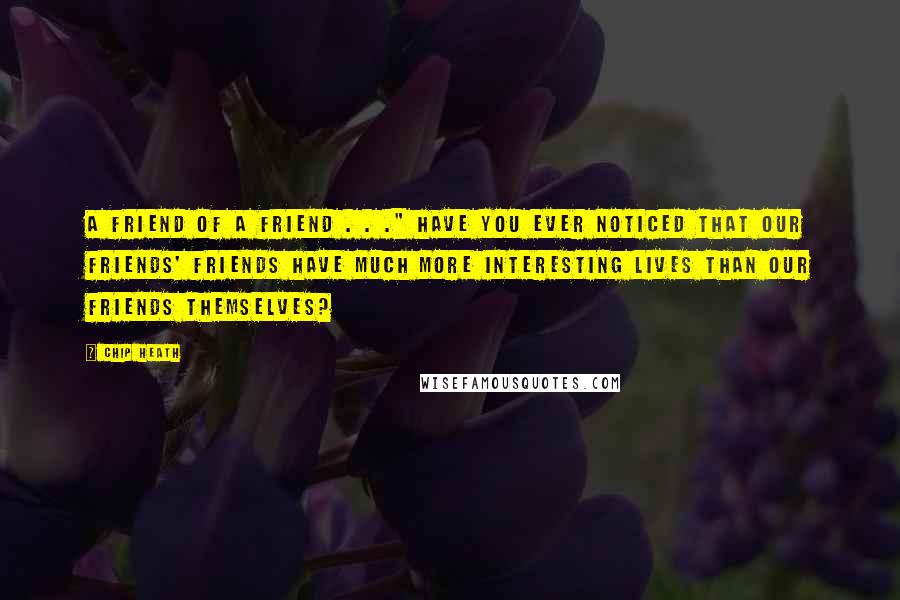 Chip Heath Quotes: A friend of a friend . . ." Have you ever noticed that our friends' friends have much more interesting lives than our friends themselves?