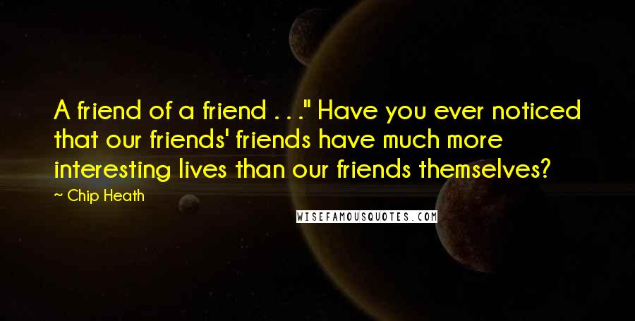 Chip Heath Quotes: A friend of a friend . . ." Have you ever noticed that our friends' friends have much more interesting lives than our friends themselves?