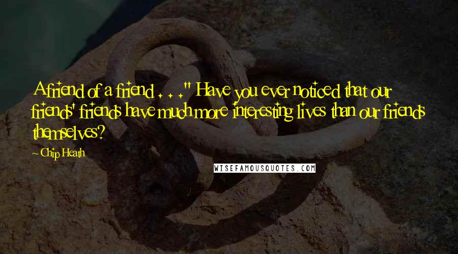 Chip Heath Quotes: A friend of a friend . . ." Have you ever noticed that our friends' friends have much more interesting lives than our friends themselves?