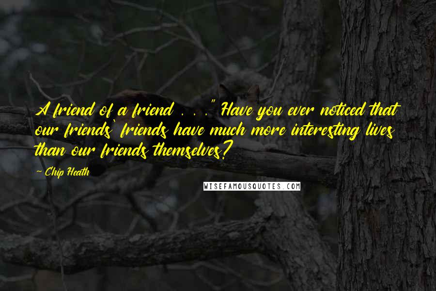 Chip Heath Quotes: A friend of a friend . . ." Have you ever noticed that our friends' friends have much more interesting lives than our friends themselves?