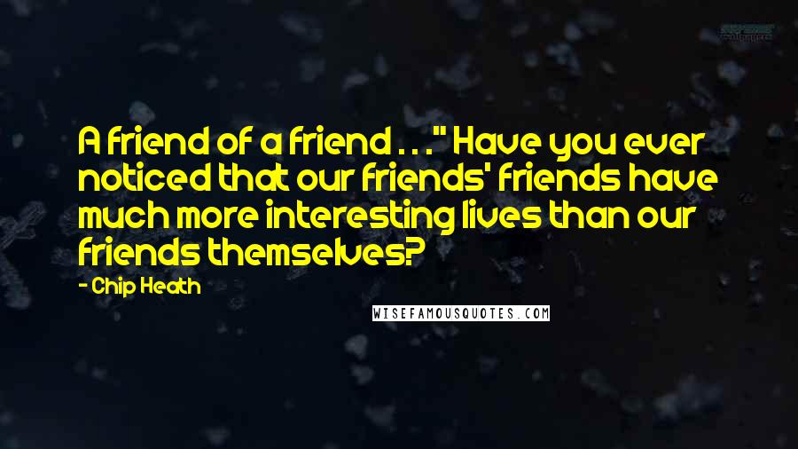 Chip Heath Quotes: A friend of a friend . . ." Have you ever noticed that our friends' friends have much more interesting lives than our friends themselves?