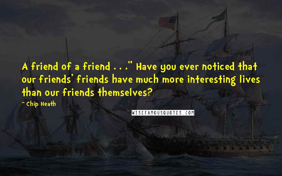 Chip Heath Quotes: A friend of a friend . . ." Have you ever noticed that our friends' friends have much more interesting lives than our friends themselves?