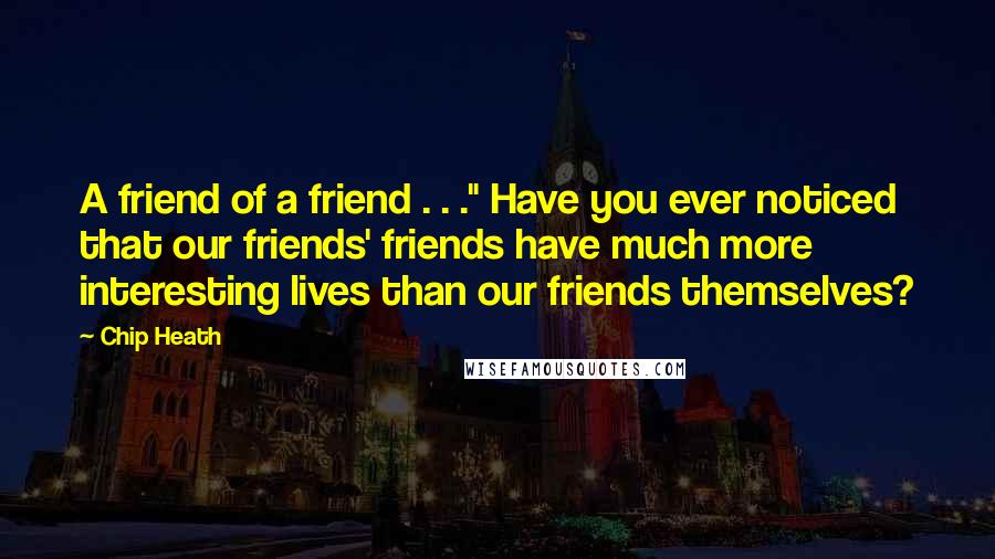 Chip Heath Quotes: A friend of a friend . . ." Have you ever noticed that our friends' friends have much more interesting lives than our friends themselves?