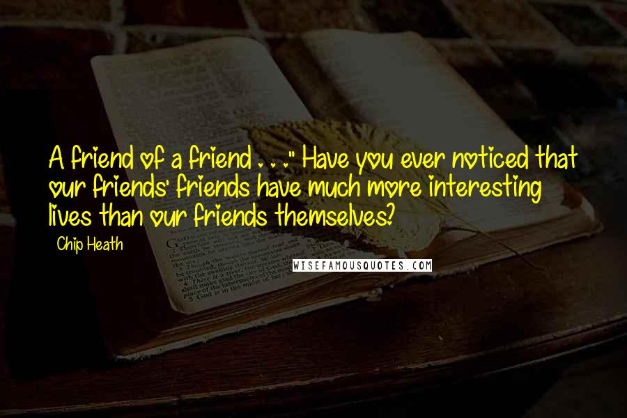 Chip Heath Quotes: A friend of a friend . . ." Have you ever noticed that our friends' friends have much more interesting lives than our friends themselves?