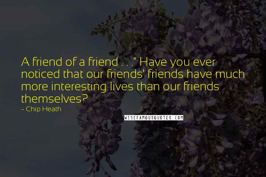 Chip Heath Quotes: A friend of a friend . . ." Have you ever noticed that our friends' friends have much more interesting lives than our friends themselves?