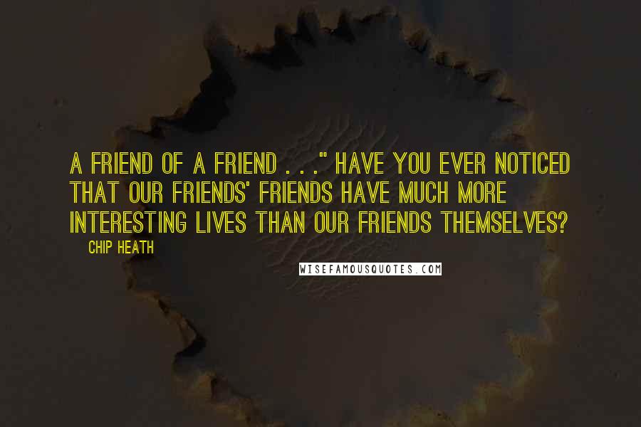 Chip Heath Quotes: A friend of a friend . . ." Have you ever noticed that our friends' friends have much more interesting lives than our friends themselves?