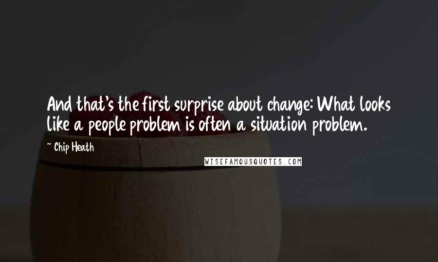 Chip Heath Quotes: And that's the first surprise about change: What looks like a people problem is often a situation problem.