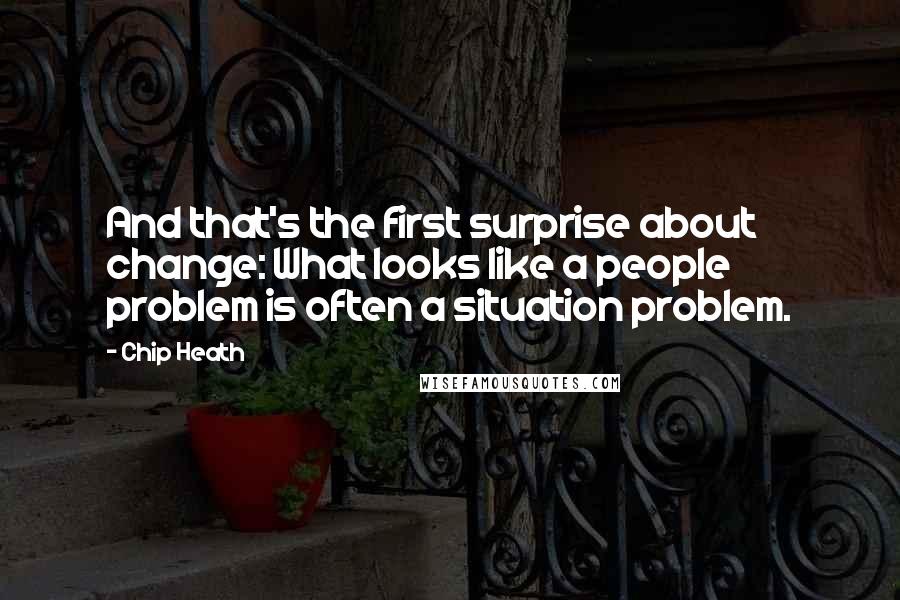Chip Heath Quotes: And that's the first surprise about change: What looks like a people problem is often a situation problem.