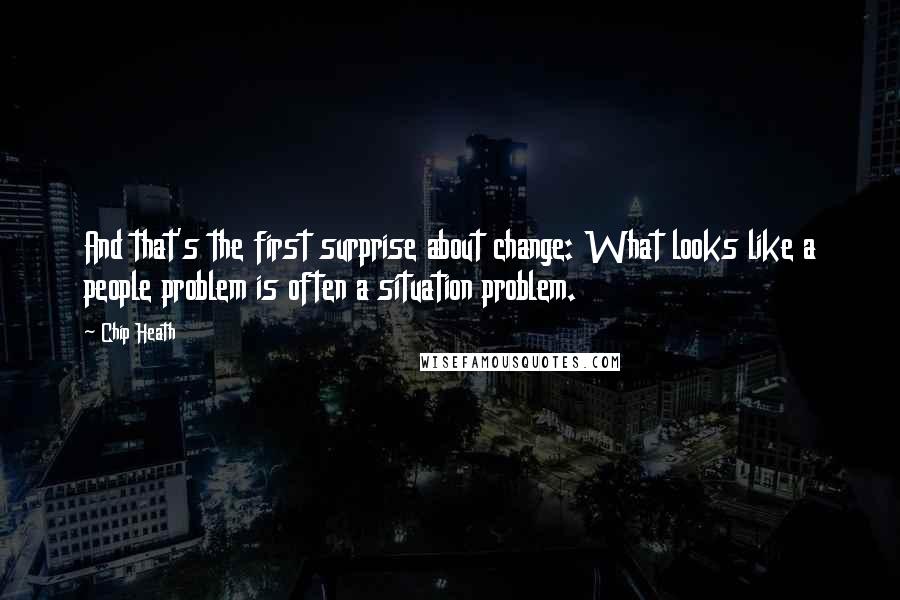 Chip Heath Quotes: And that's the first surprise about change: What looks like a people problem is often a situation problem.