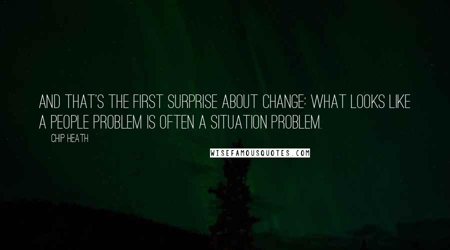 Chip Heath Quotes: And that's the first surprise about change: What looks like a people problem is often a situation problem.