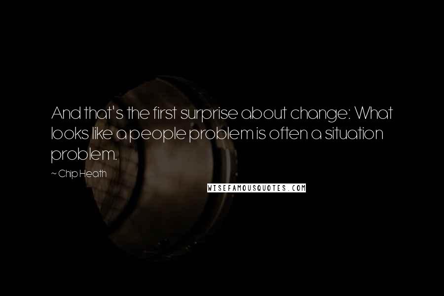 Chip Heath Quotes: And that's the first surprise about change: What looks like a people problem is often a situation problem.