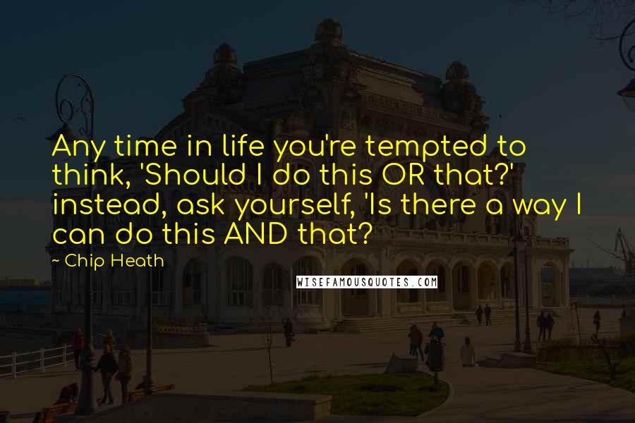 Chip Heath Quotes: Any time in life you're tempted to think, 'Should I do this OR that?' instead, ask yourself, 'Is there a way I can do this AND that?
