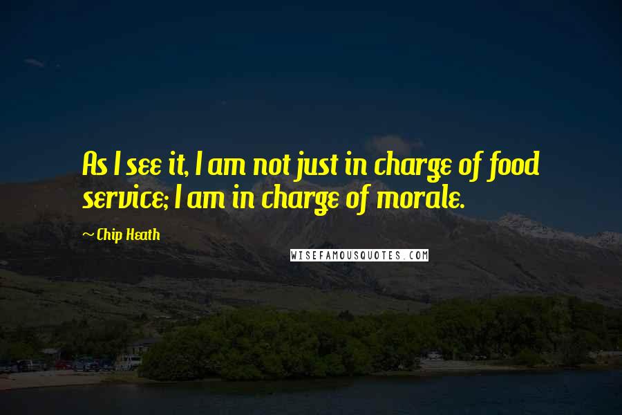 Chip Heath Quotes: As I see it, I am not just in charge of food service; I am in charge of morale.