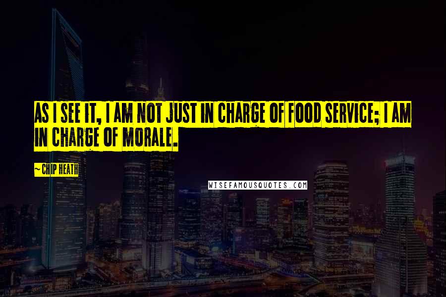 Chip Heath Quotes: As I see it, I am not just in charge of food service; I am in charge of morale.