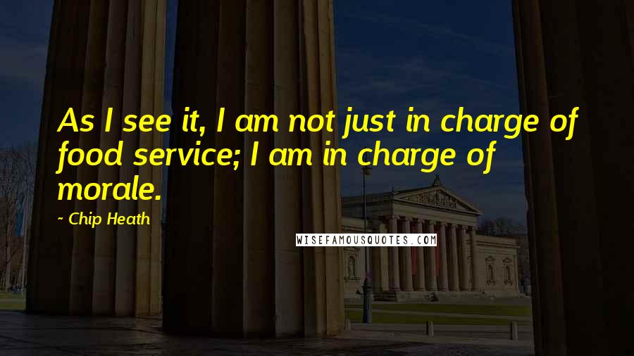 Chip Heath Quotes: As I see it, I am not just in charge of food service; I am in charge of morale.