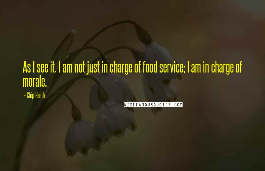 Chip Heath Quotes: As I see it, I am not just in charge of food service; I am in charge of morale.